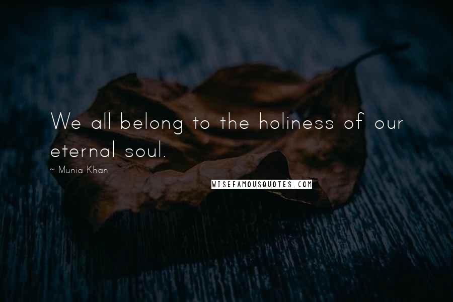 Munia Khan Quotes: We all belong to the holiness of our eternal soul.