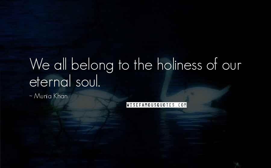 Munia Khan Quotes: We all belong to the holiness of our eternal soul.