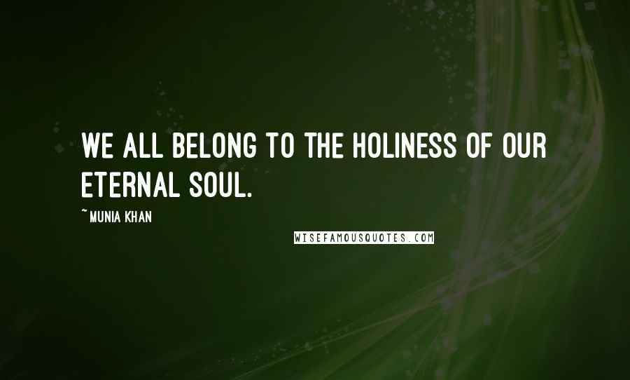 Munia Khan Quotes: We all belong to the holiness of our eternal soul.