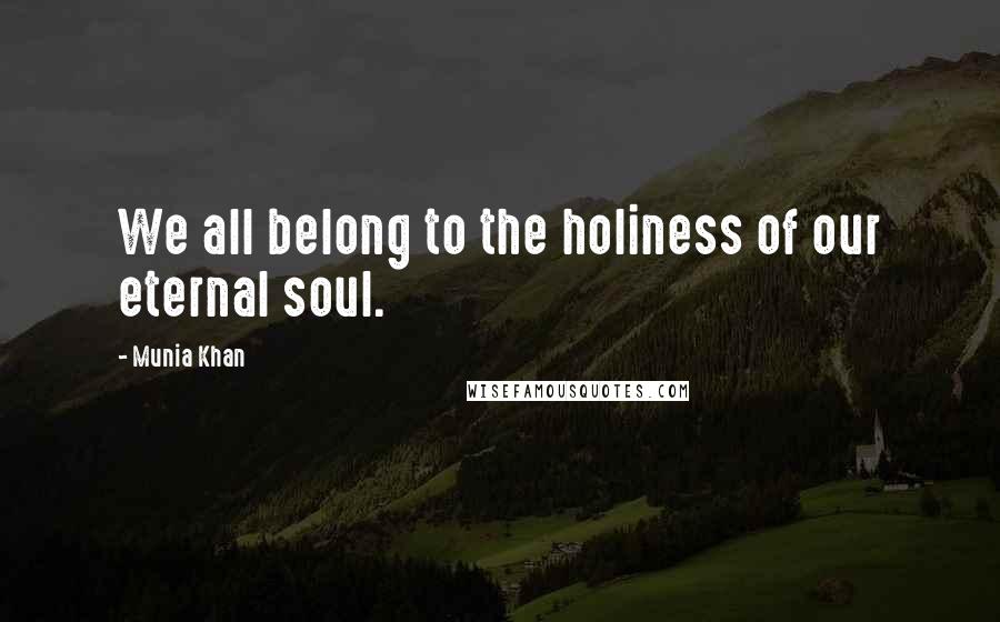 Munia Khan Quotes: We all belong to the holiness of our eternal soul.