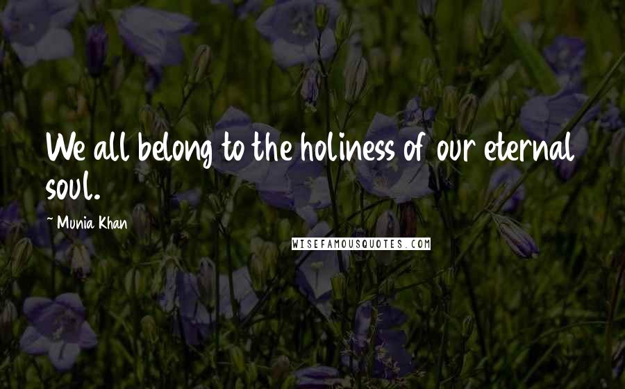 Munia Khan Quotes: We all belong to the holiness of our eternal soul.