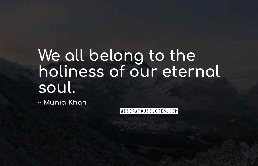 Munia Khan Quotes: We all belong to the holiness of our eternal soul.