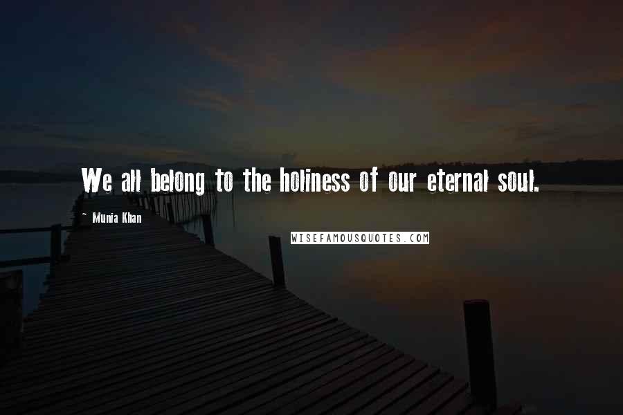 Munia Khan Quotes: We all belong to the holiness of our eternal soul.