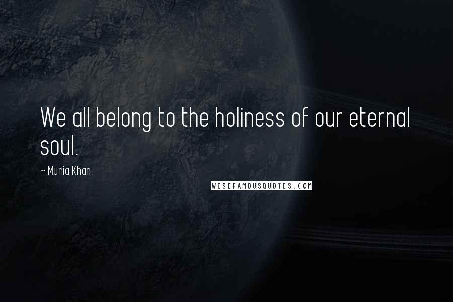 Munia Khan Quotes: We all belong to the holiness of our eternal soul.