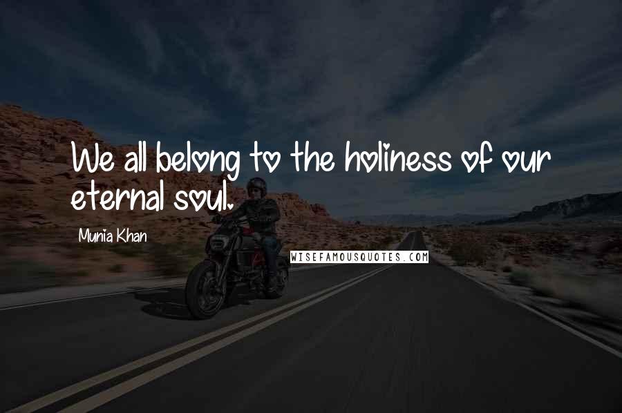 Munia Khan Quotes: We all belong to the holiness of our eternal soul.