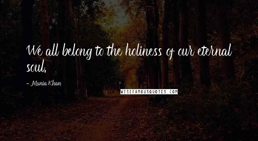 Munia Khan Quotes: We all belong to the holiness of our eternal soul.