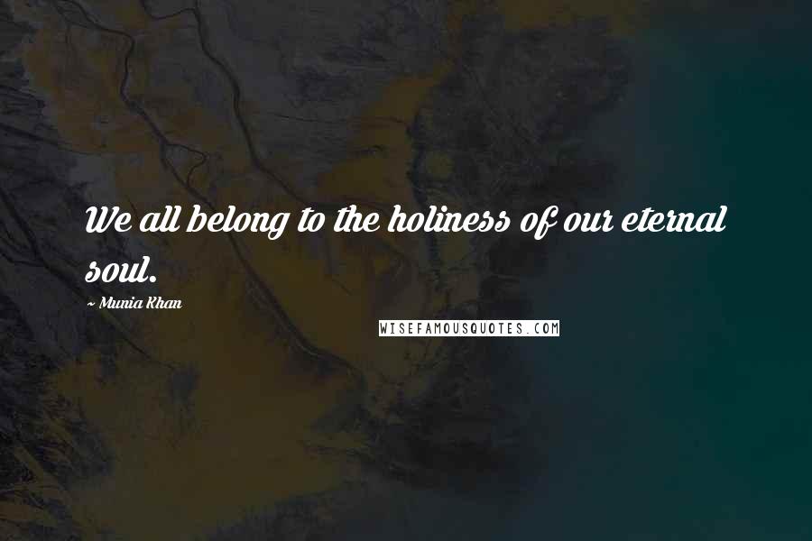 Munia Khan Quotes: We all belong to the holiness of our eternal soul.