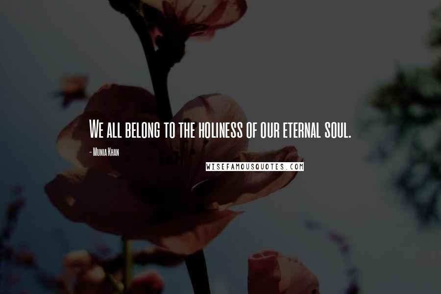Munia Khan Quotes: We all belong to the holiness of our eternal soul.