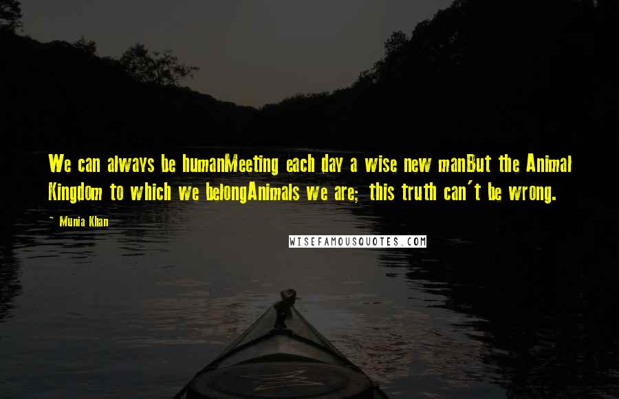 Munia Khan Quotes: We can always be humanMeeting each day a wise new manBut the Animal Kingdom to which we belongAnimals we are; this truth can't be wrong.