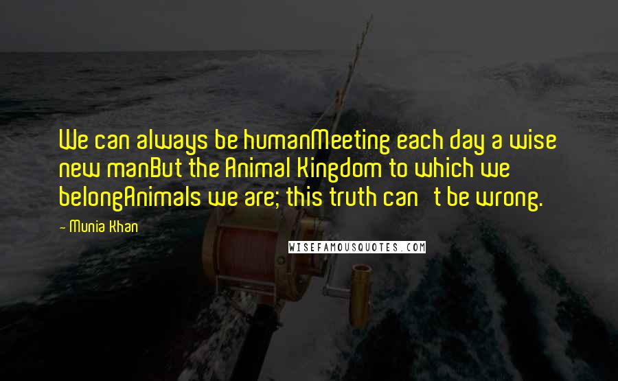 Munia Khan Quotes: We can always be humanMeeting each day a wise new manBut the Animal Kingdom to which we belongAnimals we are; this truth can't be wrong.