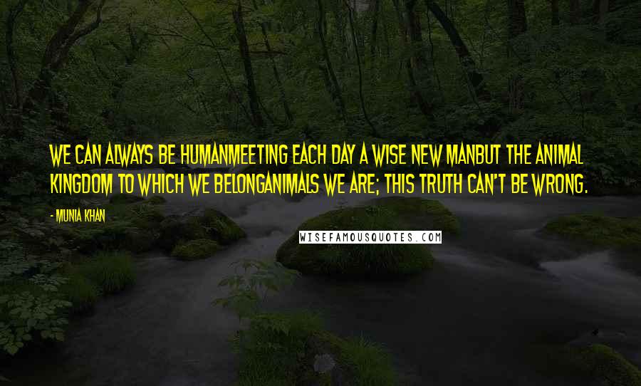 Munia Khan Quotes: We can always be humanMeeting each day a wise new manBut the Animal Kingdom to which we belongAnimals we are; this truth can't be wrong.