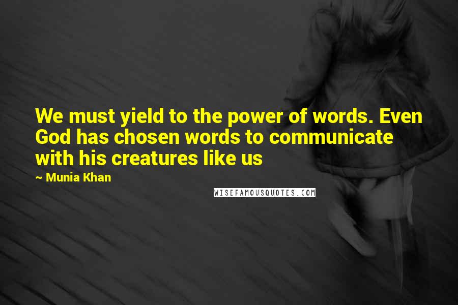 Munia Khan Quotes: We must yield to the power of words. Even God has chosen words to communicate with his creatures like us