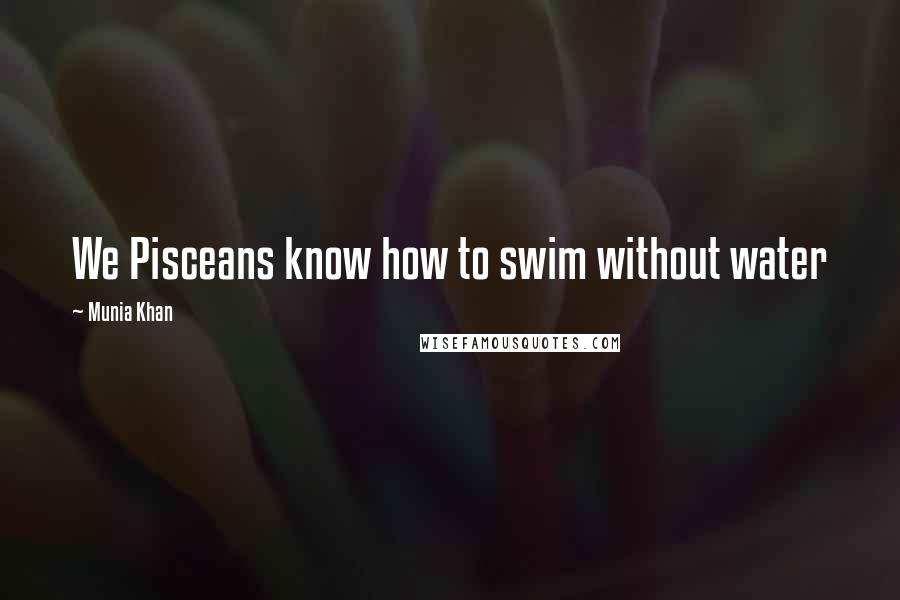 Munia Khan Quotes: We Pisceans know how to swim without water