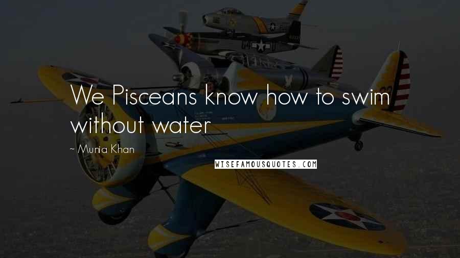 Munia Khan Quotes: We Pisceans know how to swim without water