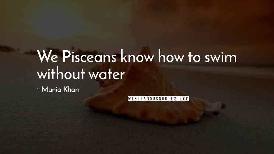 Munia Khan Quotes: We Pisceans know how to swim without water