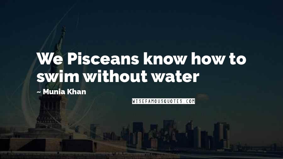 Munia Khan Quotes: We Pisceans know how to swim without water