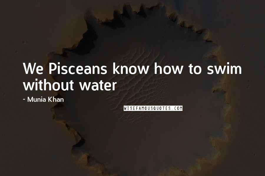 Munia Khan Quotes: We Pisceans know how to swim without water