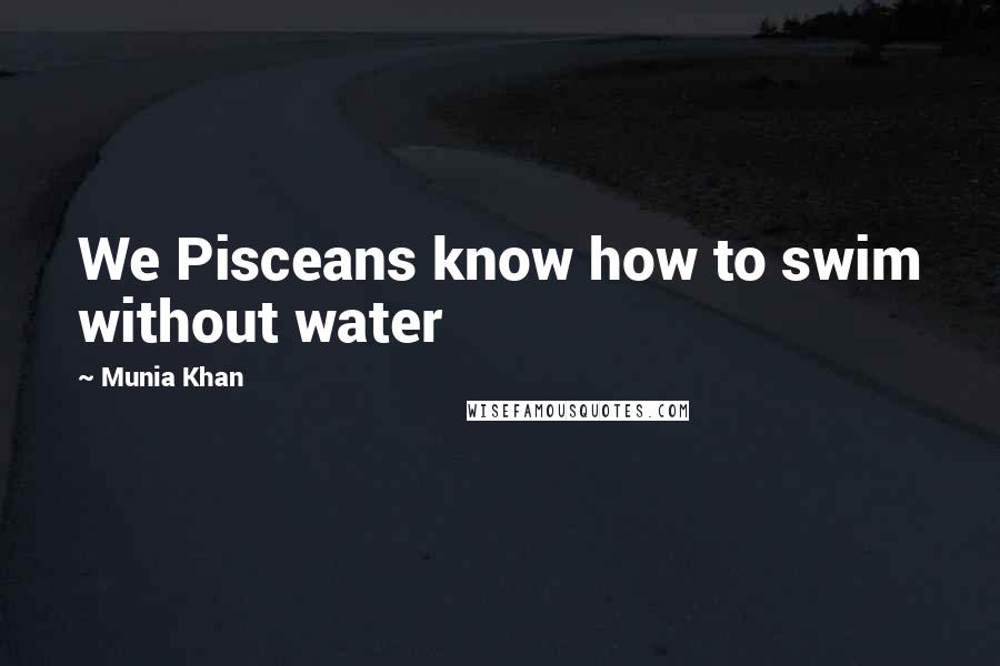 Munia Khan Quotes: We Pisceans know how to swim without water