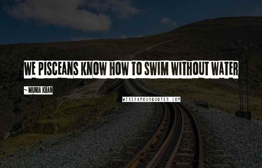 Munia Khan Quotes: We Pisceans know how to swim without water