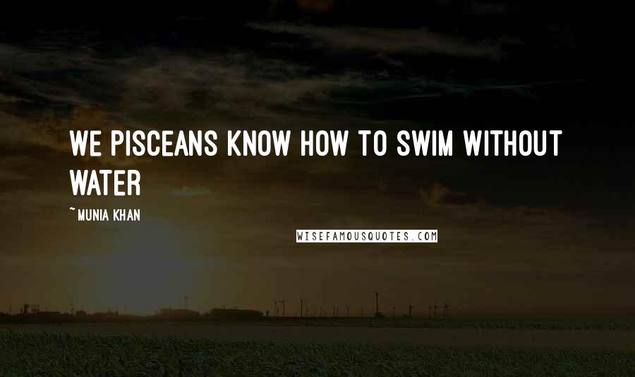 Munia Khan Quotes: We Pisceans know how to swim without water