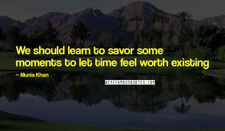 Munia Khan Quotes: We should learn to savor some moments to let time feel worth existing