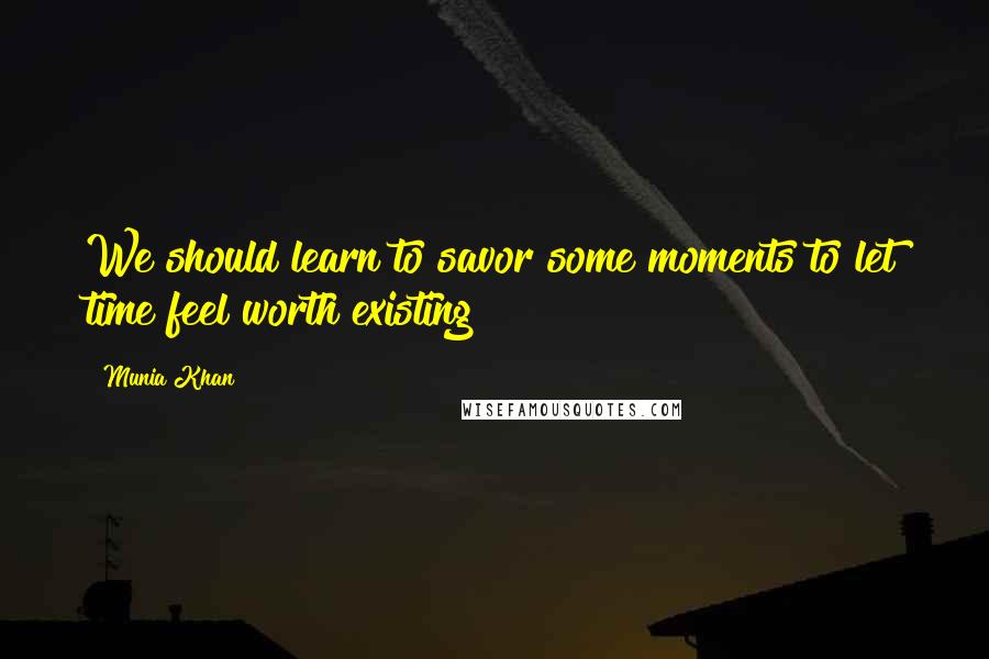 Munia Khan Quotes: We should learn to savor some moments to let time feel worth existing