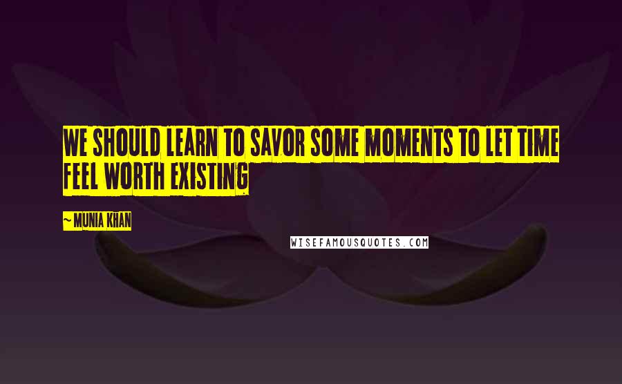 Munia Khan Quotes: We should learn to savor some moments to let time feel worth existing