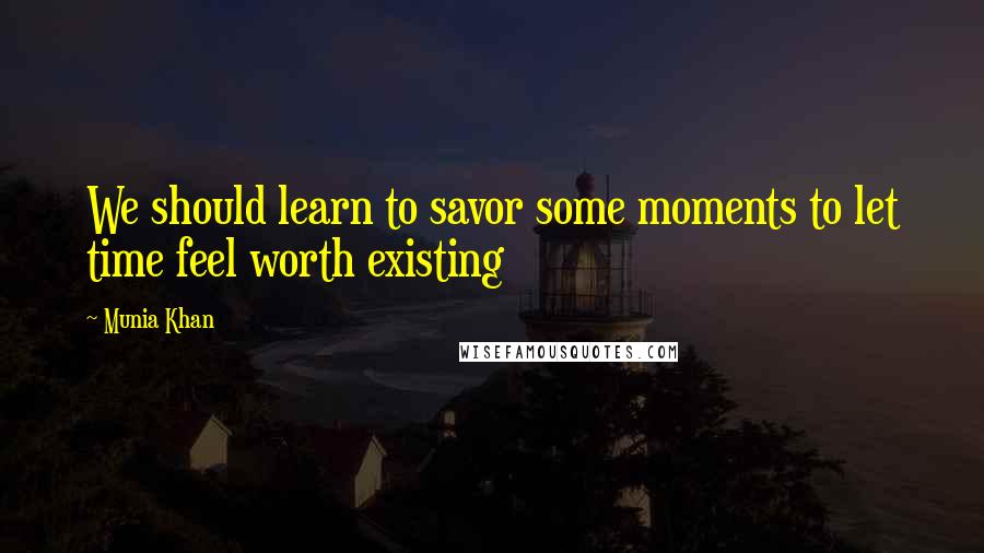 Munia Khan Quotes: We should learn to savor some moments to let time feel worth existing