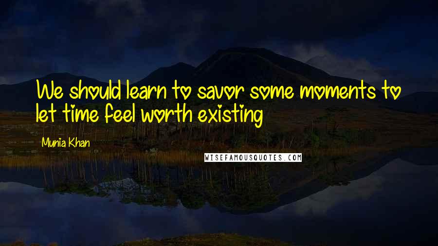Munia Khan Quotes: We should learn to savor some moments to let time feel worth existing
