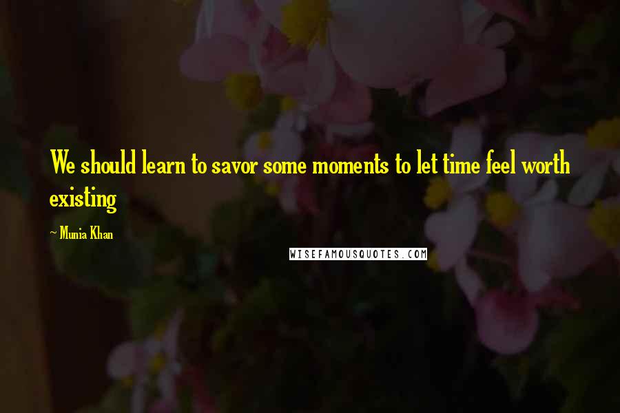 Munia Khan Quotes: We should learn to savor some moments to let time feel worth existing