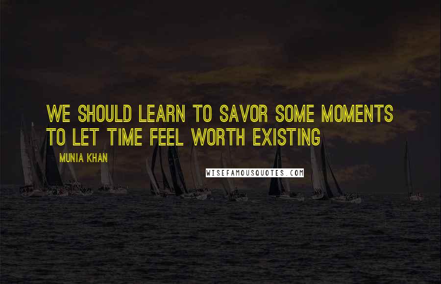 Munia Khan Quotes: We should learn to savor some moments to let time feel worth existing