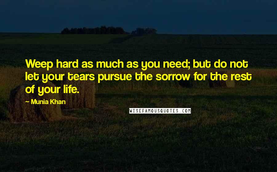 Munia Khan Quotes: Weep hard as much as you need; but do not let your tears pursue the sorrow for the rest of your life.