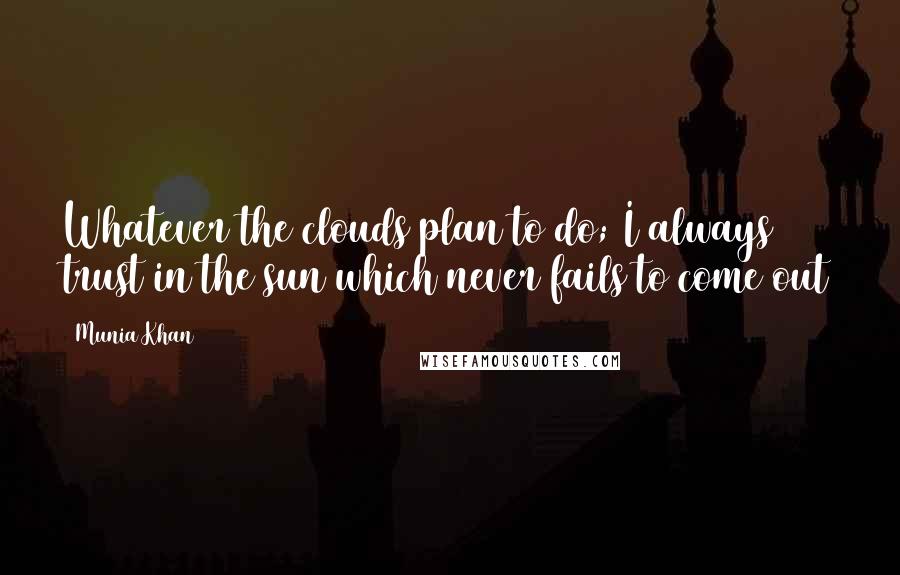 Munia Khan Quotes: Whatever the clouds plan to do; I always trust in the sun which never fails to come out