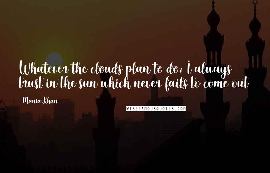 Munia Khan Quotes: Whatever the clouds plan to do; I always trust in the sun which never fails to come out