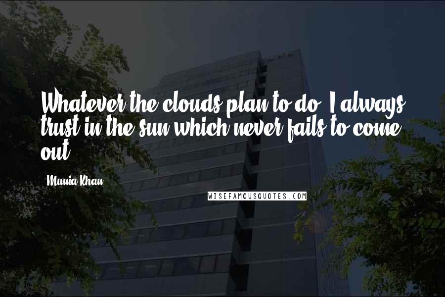 Munia Khan Quotes: Whatever the clouds plan to do; I always trust in the sun which never fails to come out