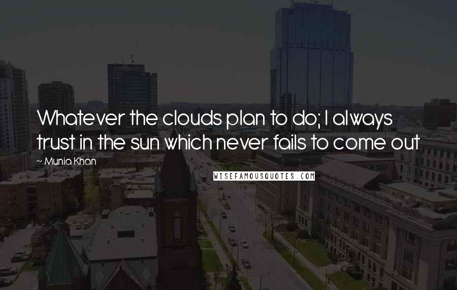 Munia Khan Quotes: Whatever the clouds plan to do; I always trust in the sun which never fails to come out