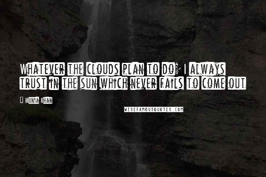 Munia Khan Quotes: Whatever the clouds plan to do; I always trust in the sun which never fails to come out