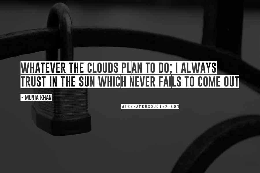 Munia Khan Quotes: Whatever the clouds plan to do; I always trust in the sun which never fails to come out