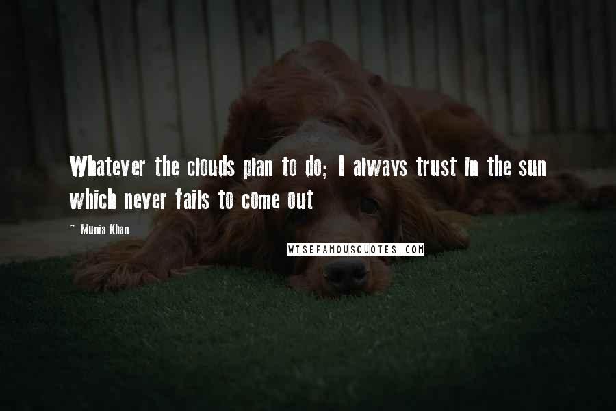 Munia Khan Quotes: Whatever the clouds plan to do; I always trust in the sun which never fails to come out