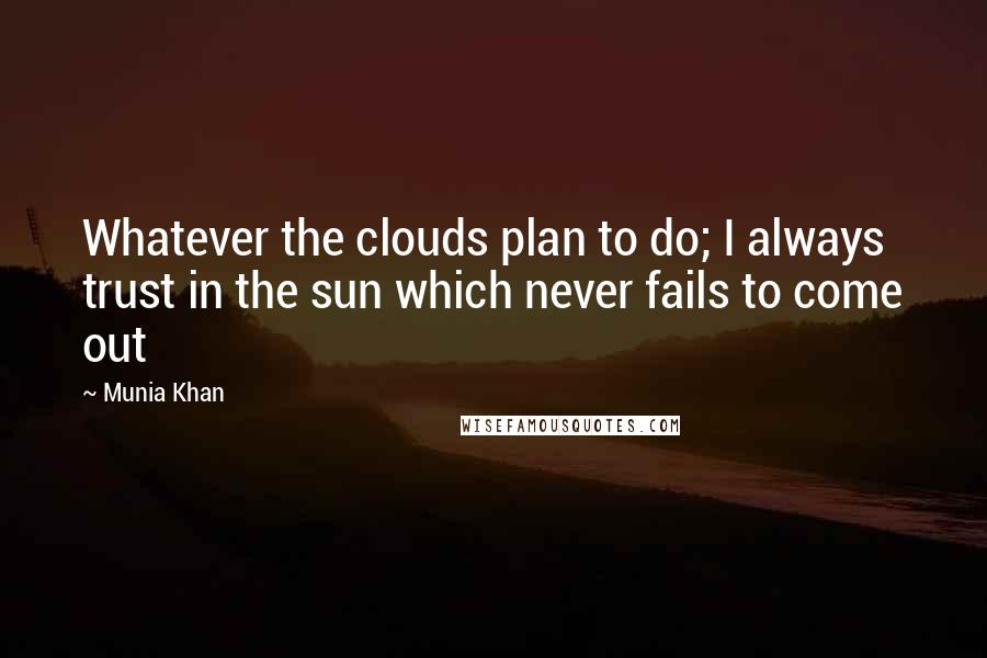Munia Khan Quotes: Whatever the clouds plan to do; I always trust in the sun which never fails to come out