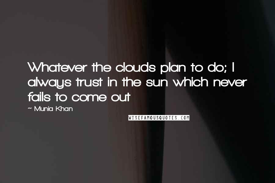 Munia Khan Quotes: Whatever the clouds plan to do; I always trust in the sun which never fails to come out