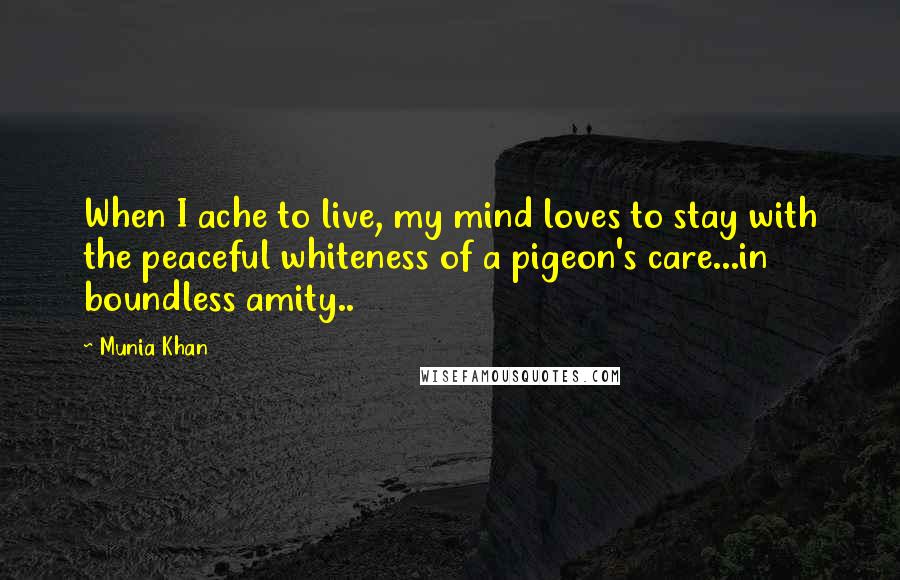 Munia Khan Quotes: When I ache to live, my mind loves to stay with the peaceful whiteness of a pigeon's care...in boundless amity..