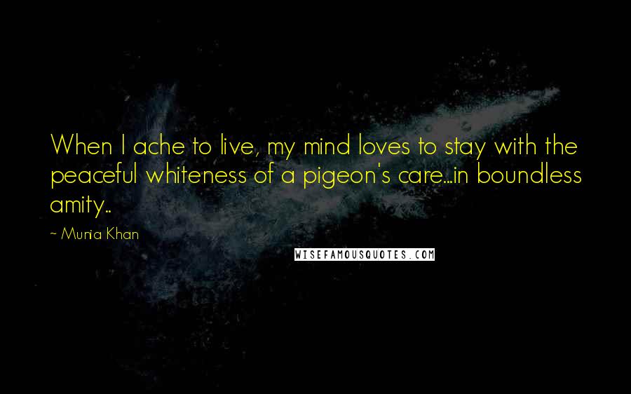 Munia Khan Quotes: When I ache to live, my mind loves to stay with the peaceful whiteness of a pigeon's care...in boundless amity..
