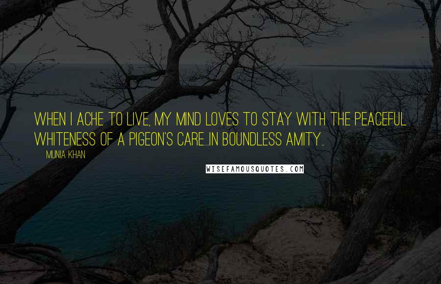 Munia Khan Quotes: When I ache to live, my mind loves to stay with the peaceful whiteness of a pigeon's care...in boundless amity..