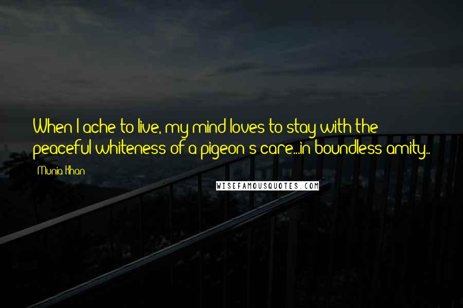 Munia Khan Quotes: When I ache to live, my mind loves to stay with the peaceful whiteness of a pigeon's care...in boundless amity..