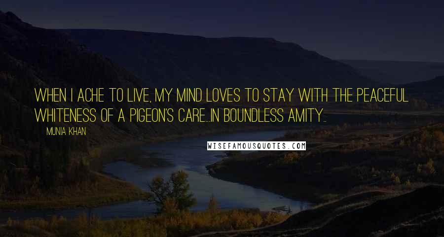 Munia Khan Quotes: When I ache to live, my mind loves to stay with the peaceful whiteness of a pigeon's care...in boundless amity..