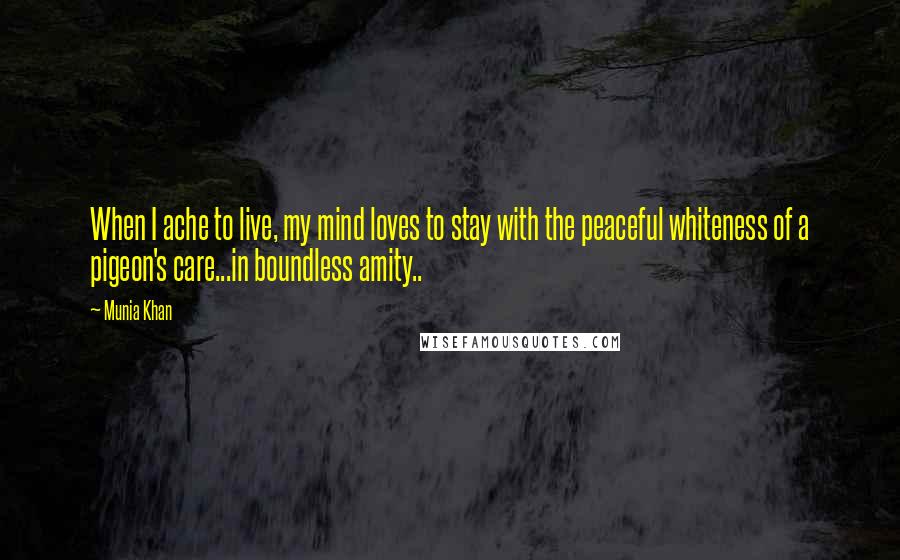 Munia Khan Quotes: When I ache to live, my mind loves to stay with the peaceful whiteness of a pigeon's care...in boundless amity..