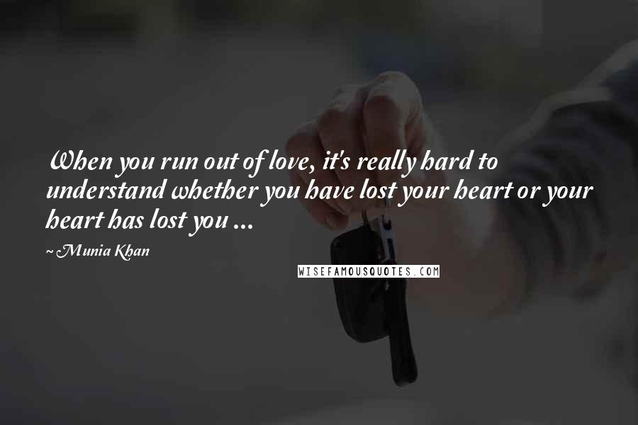 Munia Khan Quotes: When you run out of love, it's really hard to understand whether you have lost your heart or your heart has lost you ...