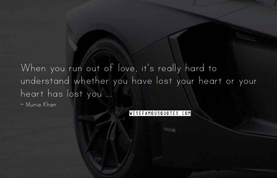 Munia Khan Quotes: When you run out of love, it's really hard to understand whether you have lost your heart or your heart has lost you ...