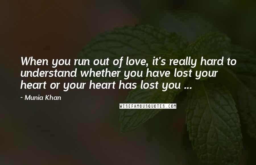 Munia Khan Quotes: When you run out of love, it's really hard to understand whether you have lost your heart or your heart has lost you ...